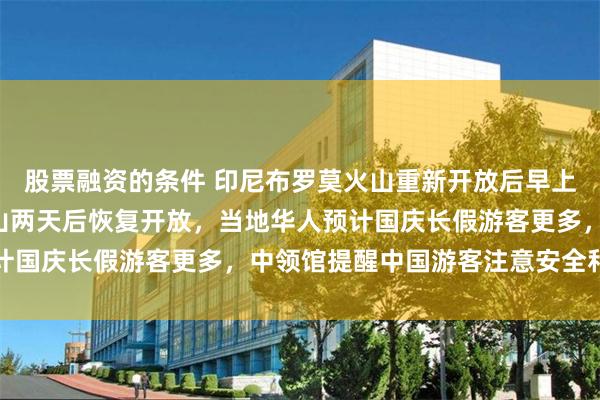 股票融资的条件 印尼布罗莫火山重新开放后早上再现“堵人”，伊真火山两天后恢复开放，当地华人预计国庆长假游客更多，中领馆提醒中国游客注意安全和防火
