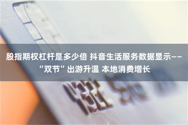 股指期权杠杆是多少倍 抖音生活服务数据显示——“双节”出游升温 本地消费增长