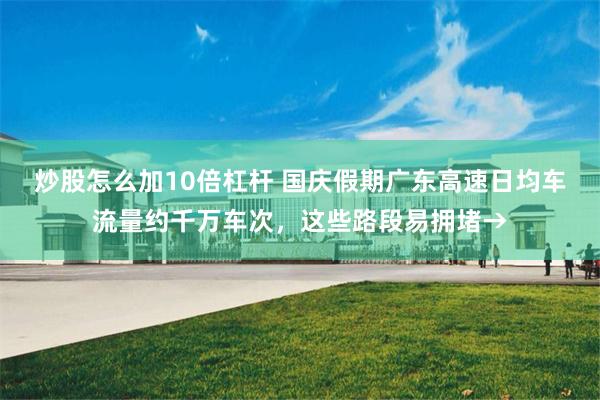 炒股怎么加10倍杠杆 国庆假期广东高速日均车流量约千万车次，这些路段易拥堵→