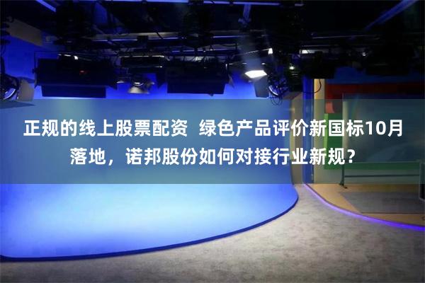 正规的线上股票配资  绿色产品评价新国标10月落地，诺邦股份如何对接行业新规？