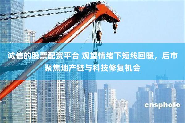 诚信的股票配资平台 观望情绪下短线回暖，后市聚焦地产链与科技修复机会