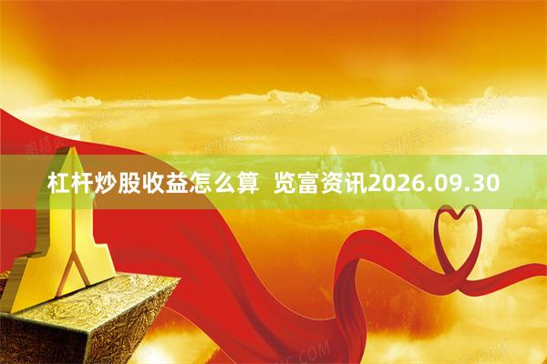 杠杆炒股收益怎么算  览富资讯2026.09.30