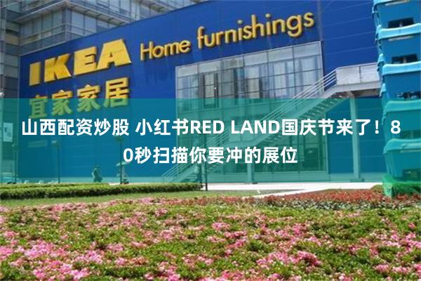 山西配资炒股 小红书RED LAND国庆节来了！80秒扫描你要冲的展位