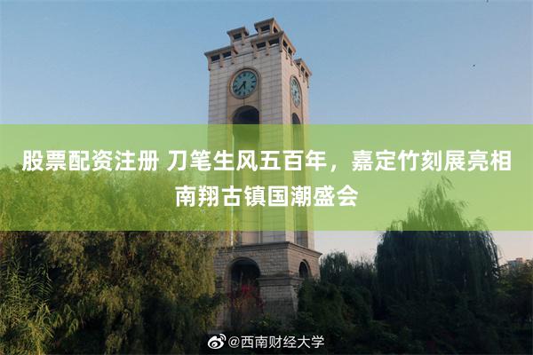 股票配资注册 刀笔生风五百年，嘉定竹刻展亮相南翔古镇国潮盛会