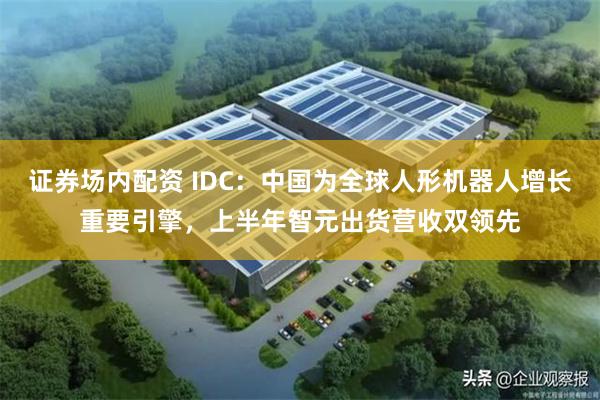证券场内配资 IDC：中国为全球人形机器人增长重要引擎，上半年智元出货营收双领先