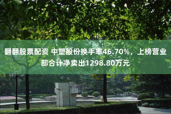 翻翻股票配资 中塑股份换手率46.70%，上榜营业部合计净卖出1298.80万元