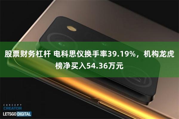 股票财务杠杆 电科思仪换手率39.19%，机构龙虎榜净买入54.36万元