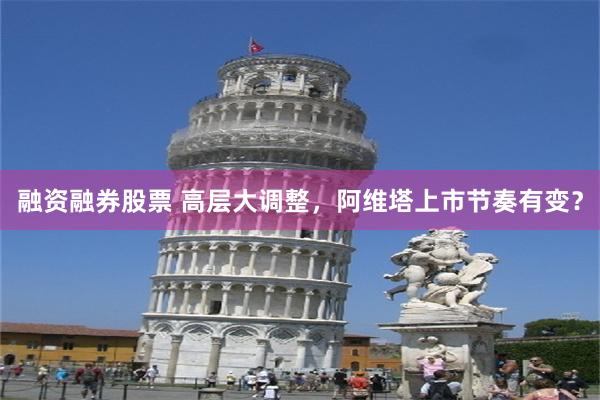 融资融券股票 高层大调整，阿维塔上市节奏有变？