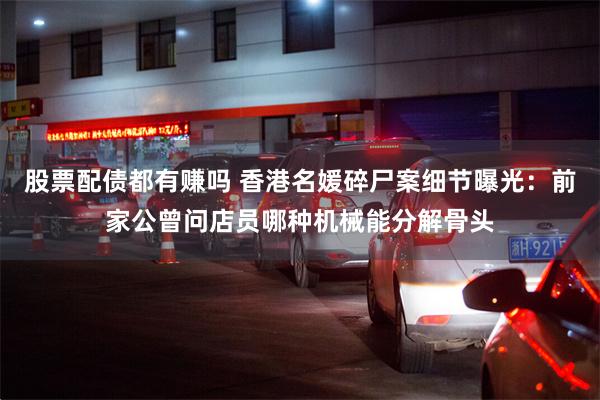 股票配债都有赚吗 香港名媛碎尸案细节曝光：前家公曾问店员哪种机械能分解骨头