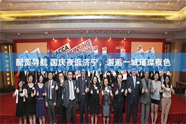 配资导航 国庆夜逛济宁，邂逅一城璀璨夜色
