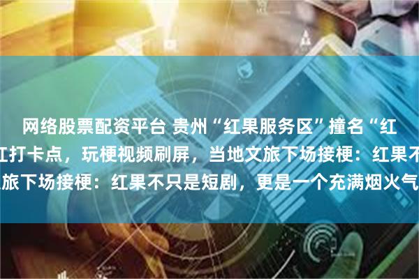 网络股票配资平台 贵州“红果服务区”撞名“红果短剧”，意外成为网红打卡点，玩梗视频刷屏，当地文旅下场接梗：红果不只是短剧，更是一个充满烟火气的地方