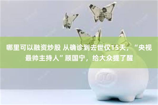 哪里可以融资炒股 从确诊到去世仅15天，“央视最帅主持人”顾国宁，给大众提了醒