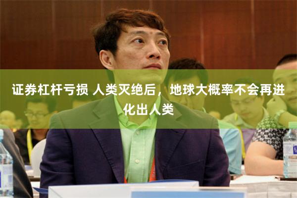 证券杠杆亏损 人类灭绝后，地球大概率不会再进化出人类