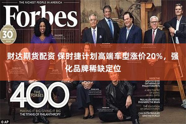 财达期货配资 保时捷计划高端车型涨价20%，强化品牌稀缺定位