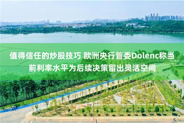 值得信任的炒股技巧 欧洲央行管委Dolenc称当前利率水平为后续决策留出灵活空间