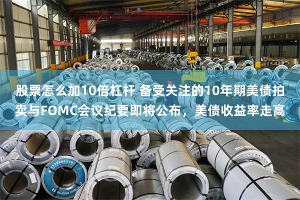 股票怎么加10倍杠杆 备受关注的10年期美债拍卖与FOMC会议纪要即将公布,美债收益率走高