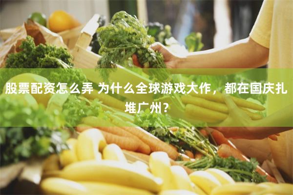 股票配资怎么弄 为什么全球游戏大作，都在国庆扎堆广州？