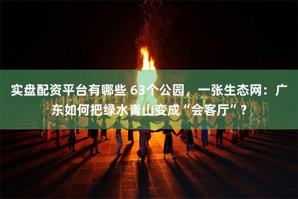实盘配资平台有哪些 63个公园，一张生态网：广东如何把绿水青山变成“会客厅”？