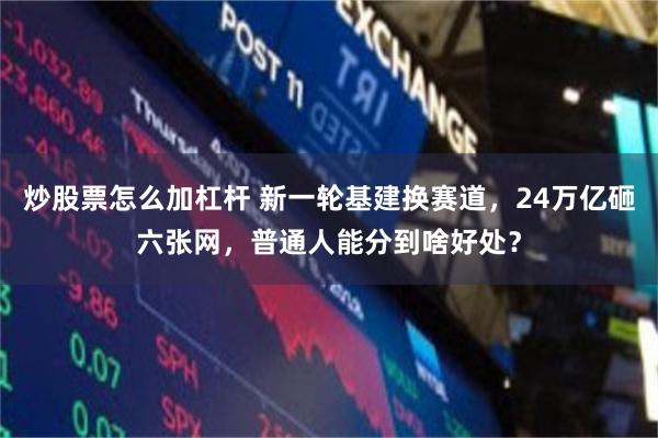 炒股票怎么加杠杆 新一轮基建换赛道，24万亿砸六张网，普通人能分到啥好处？