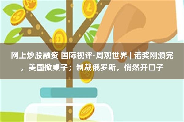 网上炒股融资 国际视评·周观世界 | 诺奖刚颁完，美国掀桌子；制裁俄罗斯，悄然开口子