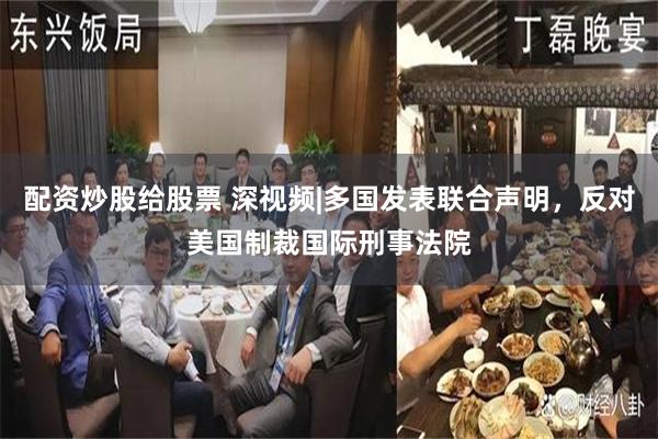 配资炒股给股票 深视频|多国发表联合声明，反对美国制裁国际刑事法院