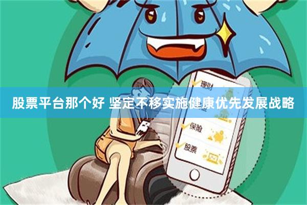 股票平台那个好 坚定不移实施健康优先发展战略