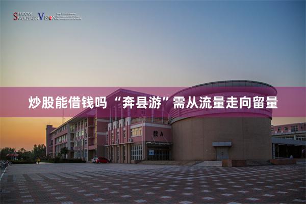 炒股能借钱吗 “奔县游”需从流量走向留量
