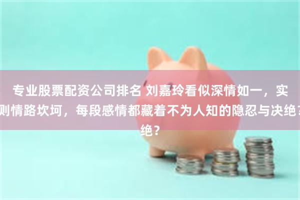 专业股票配资公司排名 刘嘉玲看似深情如一，实则情路坎坷，每段感情都藏着不为人知的隐忍与决绝？