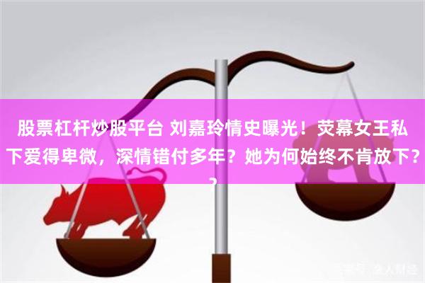 股票杠杆炒股平台 刘嘉玲情史曝光！荧幕女王私下爱得卑微，深情错付多年？她为何始终不肯放下？