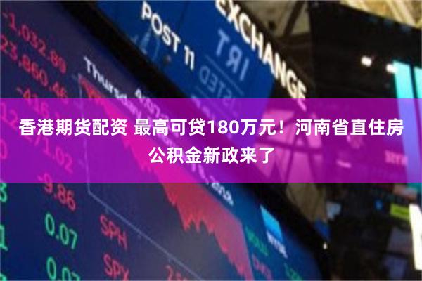 香港期货配资 最高可贷180万元！河南省直住房公积金新政来了