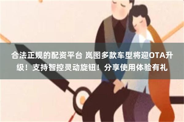 合法正规的配资平台 岚图多款车型将迎OTA升级！支持智控灵动旋钮！分享使用体验有礼