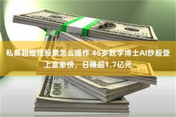 私募超短线股票怎么操作 46岁数学博士AI炒股登上富豪榜，日赚超1.7亿元