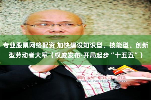 专业股票网络配资 加快建设知识型、技能型、创新型劳动者大军（权威发布·开局起步“十五五”）