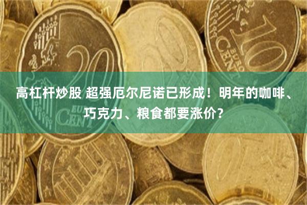 高杠杆炒股 超强厄尔尼诺已形成！明年的咖啡、巧克力、粮食都要涨价？