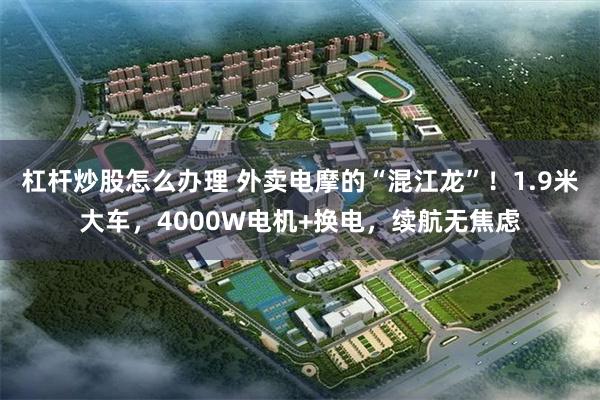 杠杆炒股怎么办理 外卖电摩的“混江龙”!1.9米大车,4000W电机+换电,续航无焦虑