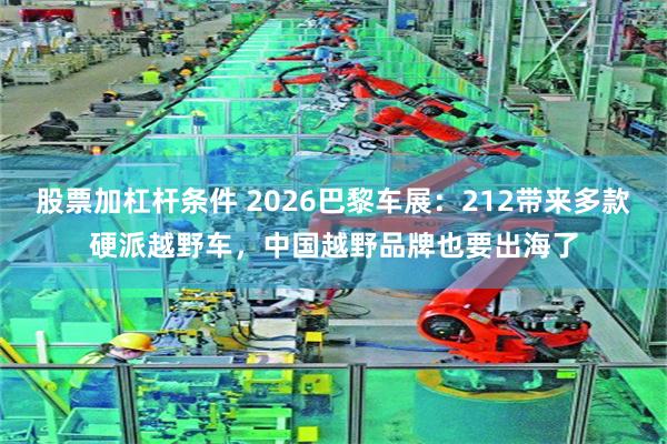 股票加杠杆条件 2026巴黎车展：212带来多款硬派越野车，中国越野品牌也要出海了