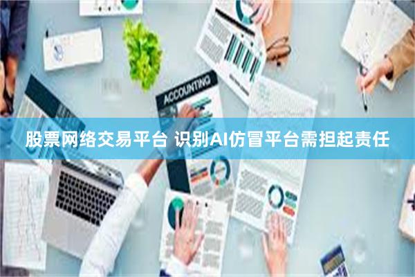 股票网络交易平台 识别AI仿冒平台需担起责任