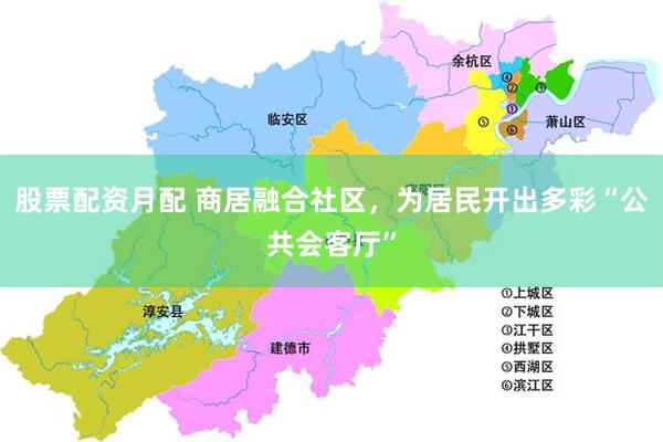 股票配资月配 商居融合社区，为居民开出多彩“公共会客厅”
