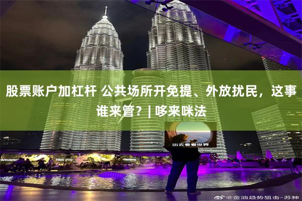 股票账户加杠杆 公共场所开免提、外放扰民，这事谁来管？| 哆来咪法
