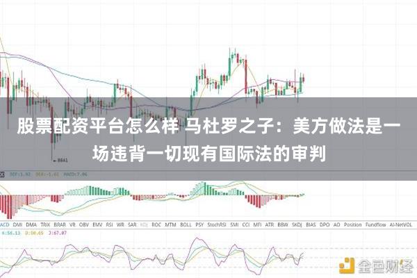 股票配资平台怎么样 马杜罗之子：美方做法是一场违背一切现有国际法的审判