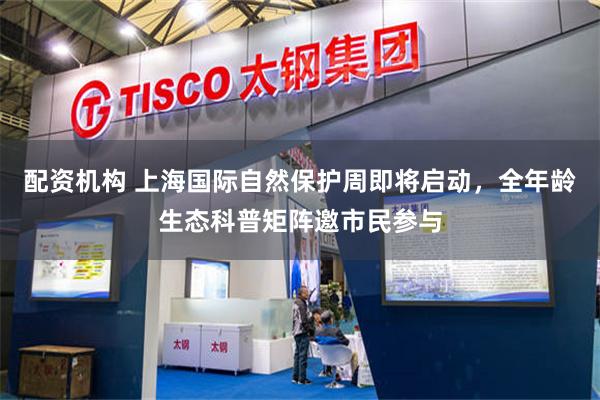 配资机构 上海国际自然保护周即将启动，全年龄生态科普矩阵邀市民参与