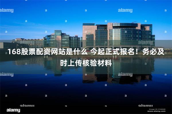168股票配资网站是什么 今起正式报名！务必及时上传核验材料