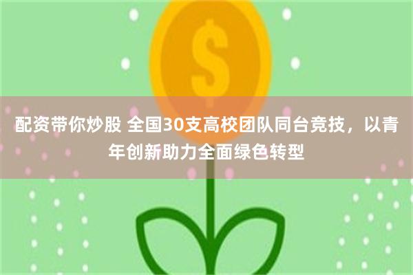 配资带你炒股 全国30支高校团队同台竞技，以青年创新助力全面绿色转型