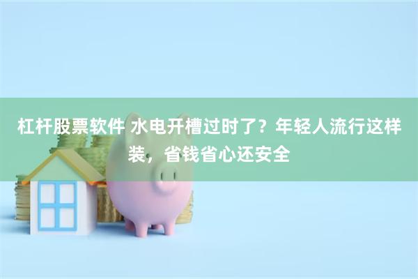 杠杆股票软件 水电开槽过时了？年轻人流行这样装，省钱省心还安全